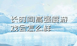 长时间高强度游戏会怎么样（高强度打游戏会怎么样）