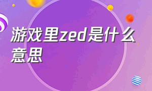 游戏里zed是什么意思