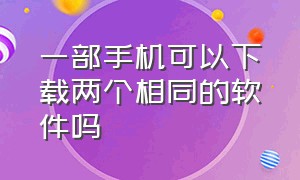 一部手机可以下载两个相同的软件吗（一部手机可以下载两个相同的软件吗安全吗）