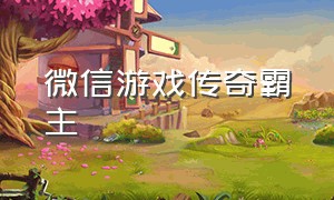 微信游戏传奇霸主（微信游戏哪一款传奇正宗）