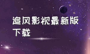 追风影视最新版下载（追风影视官方下载）