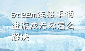 steam连接手柄进游戏无效怎么解决（steam手柄连接上但游戏内没反应）