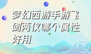 梦幻西游手游飞剑两仪哪个属性好用（梦幻西游手游月宫飞剑两仪属性哪个好）