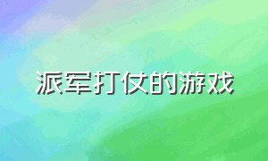 派军打仗的游戏（选择兵种打仗的游戏）