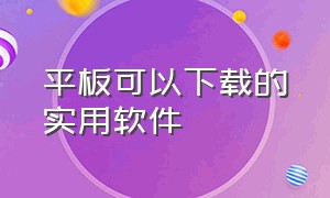 平板可以下载的实用软件（怎么下载平板专用app）