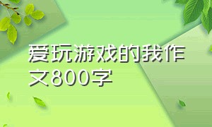 爱玩游戏的我作文800字