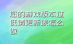 您的游戏版本过低请更新该怎么做