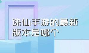 诛仙手游的最新版本是哪个（诛仙手游哪个版本是官网的）