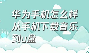 华为手机怎么样从手机下载音乐到u盘