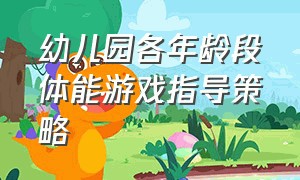 幼儿园各年龄段体能游戏指导策略