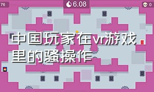 中国玩家在vr游戏里的骚操作