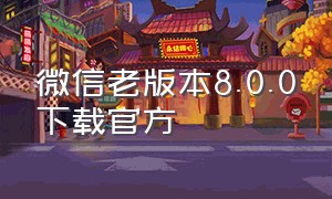 微信老版本8.0.0下载官方（微信老版本8.0.7下载）