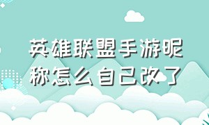 英雄联盟手游昵称怎么自己改了（英雄联盟手游怎么更改自己的名字）