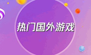 热门国外游戏（热门国外游戏有哪些）