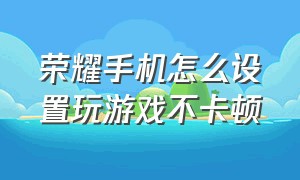 荣耀手机怎么设置玩游戏不卡顿