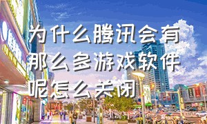 为什么腾讯会有那么多游戏软件呢怎么关闭