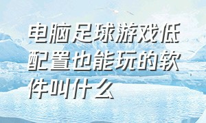 电脑足球游戏低配置也能玩的软件叫什么