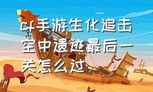 cf手游生化追击空中遗迹最后一关怎么过