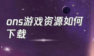 ONS游戏资源如何下载