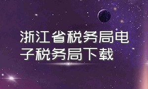 浙江省税务局电子税务局下载