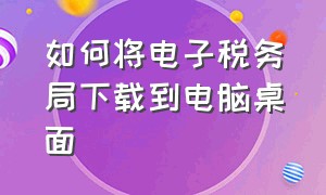 如何将电子税务局下载到电脑桌面