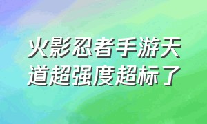 火影忍者手游天道超强度超标了（火影忍者手游天道超体验卡口令）