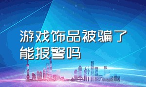 游戏饰品被骗了能报警吗（游戏虚拟物品被骗报警有用吗）