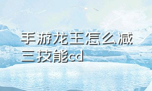 手游龙王怎么减三技能cd