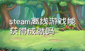 steam离线游戏能获得成就吗（steam上怎么领取限时免费游戏）