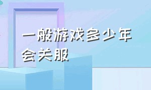 一般游戏多少年会关服