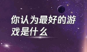 你认为最好的游戏是什么