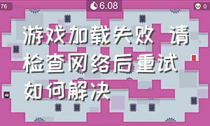 游戏加载失败 请检查网络后重试如何解决（游戏加载错误是什么意思）