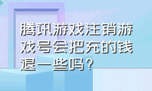 腾讯游戏注销游戏号会把充的钱退一些吗?（腾讯注销游戏账号完成后会通知吗）