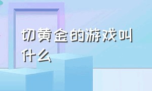 切黄金的游戏叫什么（挖黄金的游戏叫什么名字）