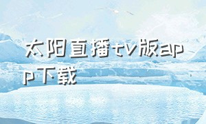 太阳直播tv版app下载（太阳直播tv版安卓版下载版）