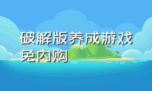 破解版养成游戏免内购（破解版养成游戏免内购最新版）