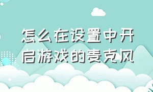 怎么在设置中开启游戏的麦克风（怎么从设置中打开游戏麦克风）