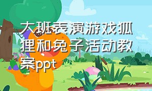 大班表演游戏狐狸和兔子活动教案ppt