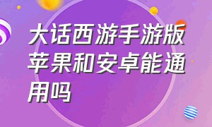 大话西游手游版苹果和安卓能通用吗（大话西游手游安卓怎么转到苹果）