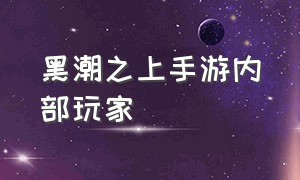 黑潮之上手游内部玩家（黑潮之上测试服官网游戏攻略）