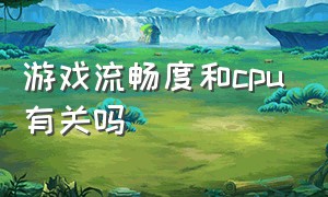 游戏流畅度和cpu有关吗（cpu频率上去了打游戏会更流畅吗）