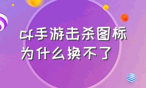 cf手游击杀图标为什么换不了（cf手游击杀图标在哪设置找不到了）