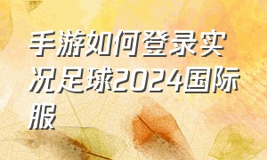 手游如何登录实况足球2024国际服