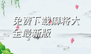 免费下载麻将大全最新版（麻将下载免费版绿色正式版）