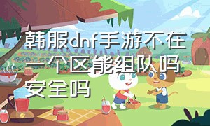 韩服dnf手游不在一个区能组队吗安全吗（dnf韩服手游一区和二区能一起玩吗）