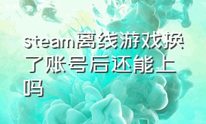 steam离线游戏换了账号后还能上吗