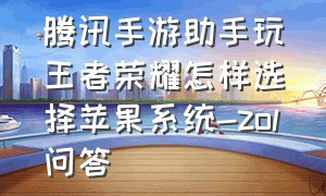 腾讯手游助手玩王者荣耀怎样选择苹果系统-zol问答