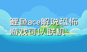 鲤鱼ace解说恐怖游戏可以联机