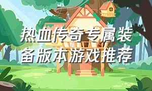 热血传奇专属装备版本游戏推荐（热血传奇怀旧版装备一览）