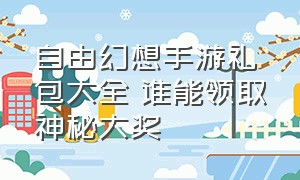 自由幻想手游礼包大全 谁能领取神秘大奖